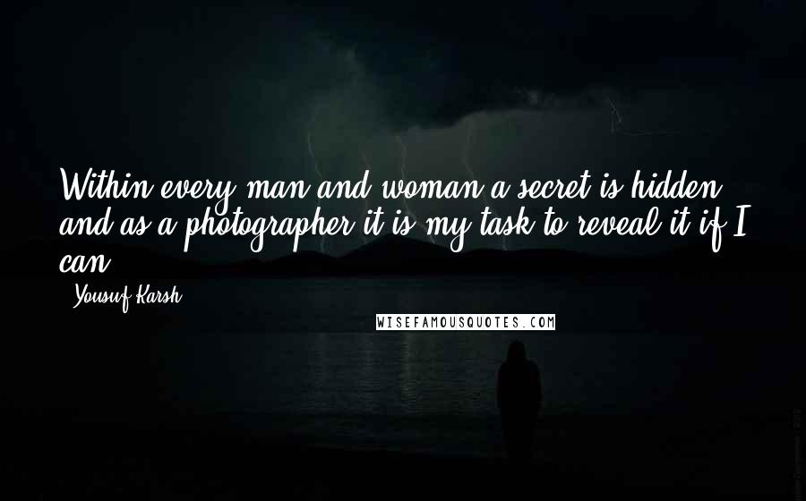 Yousuf Karsh Quotes: Within every man and woman a secret is hidden, and as a photographer it is my task to reveal it if I can.