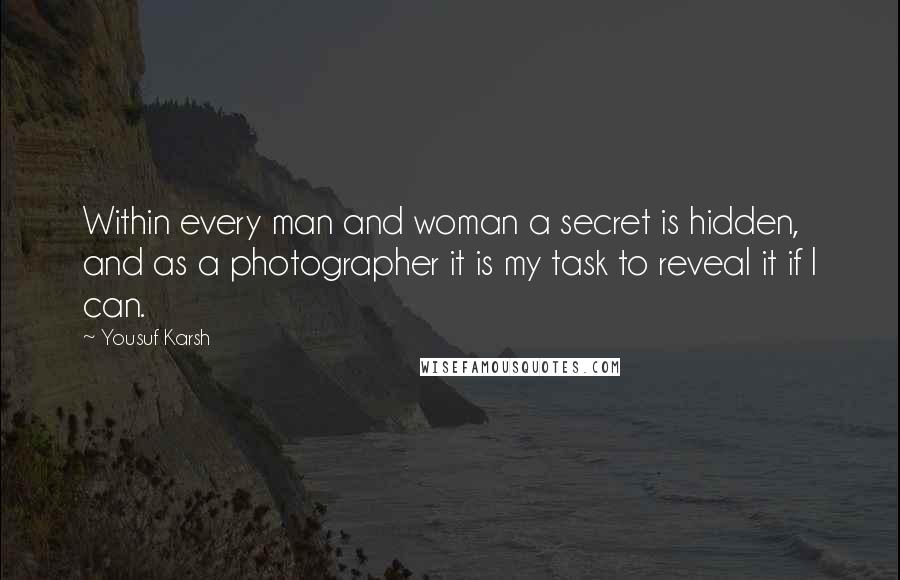 Yousuf Karsh Quotes: Within every man and woman a secret is hidden, and as a photographer it is my task to reveal it if I can.