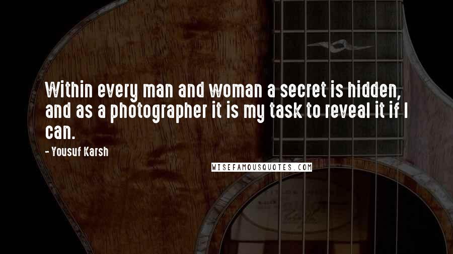 Yousuf Karsh Quotes: Within every man and woman a secret is hidden, and as a photographer it is my task to reveal it if I can.