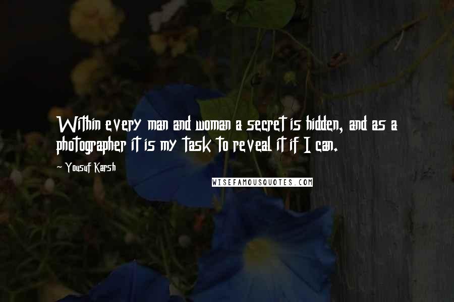 Yousuf Karsh Quotes: Within every man and woman a secret is hidden, and as a photographer it is my task to reveal it if I can.