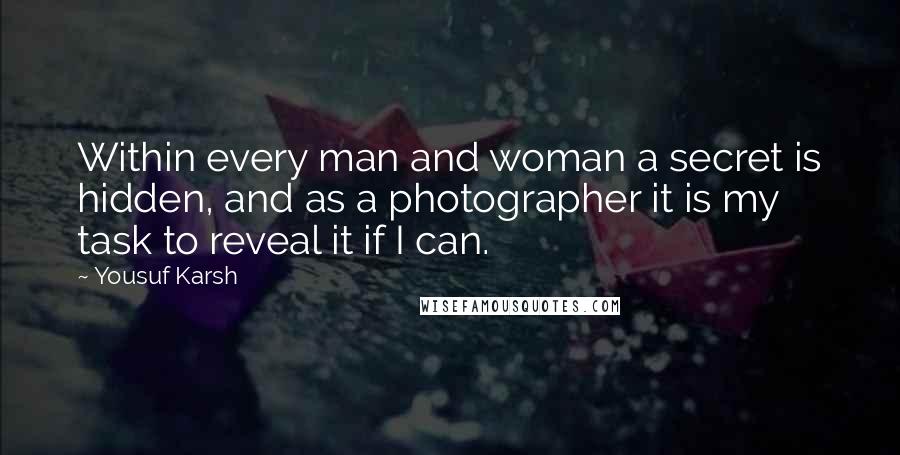 Yousuf Karsh Quotes: Within every man and woman a secret is hidden, and as a photographer it is my task to reveal it if I can.