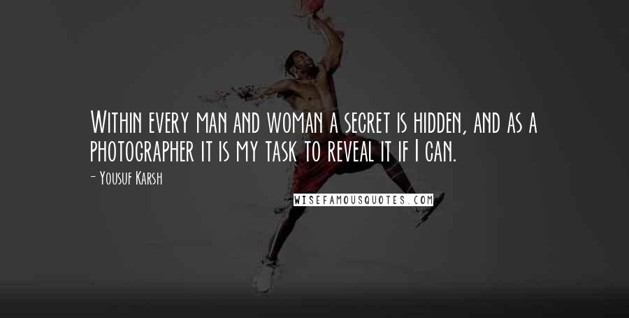 Yousuf Karsh Quotes: Within every man and woman a secret is hidden, and as a photographer it is my task to reveal it if I can.