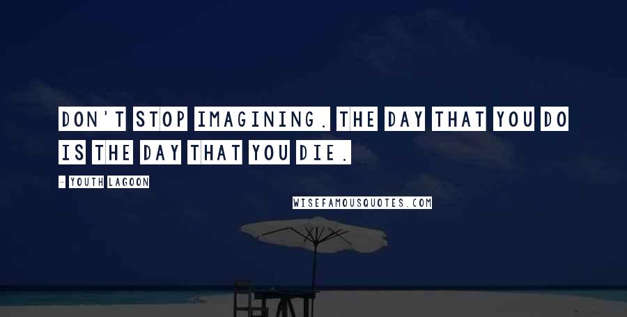 Youth Lagoon Quotes: Don't stop imagining. The day that you do is the day that you die.