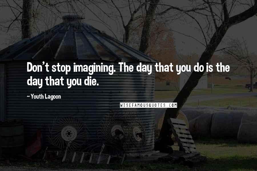 Youth Lagoon Quotes: Don't stop imagining. The day that you do is the day that you die.