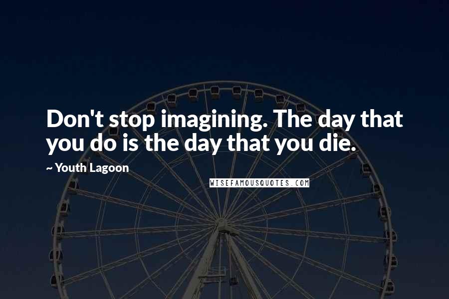 Youth Lagoon Quotes: Don't stop imagining. The day that you do is the day that you die.