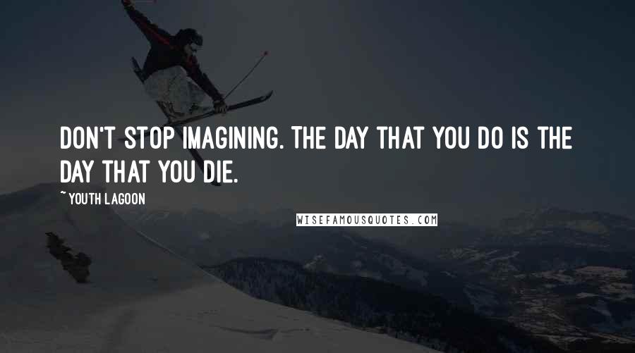 Youth Lagoon Quotes: Don't stop imagining. The day that you do is the day that you die.