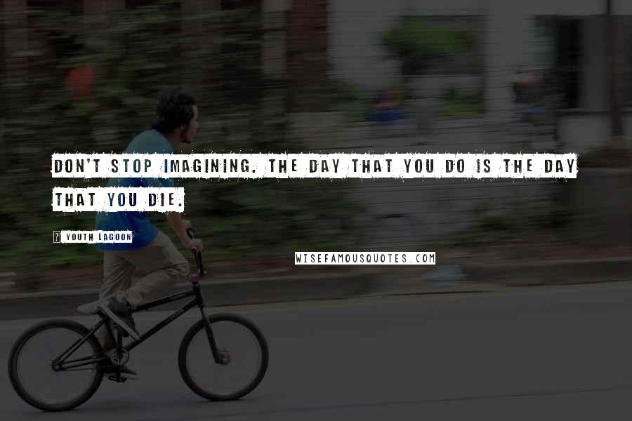 Youth Lagoon Quotes: Don't stop imagining. The day that you do is the day that you die.