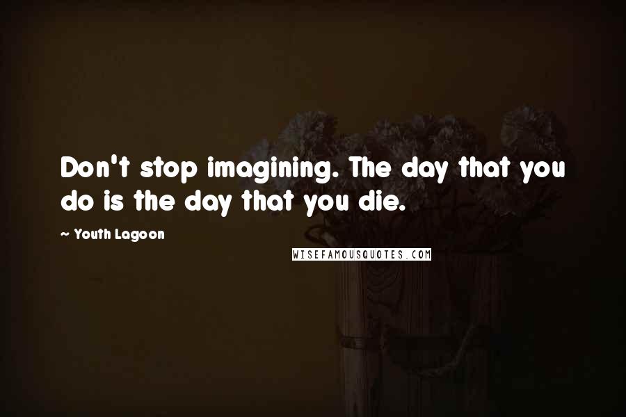 Youth Lagoon Quotes: Don't stop imagining. The day that you do is the day that you die.