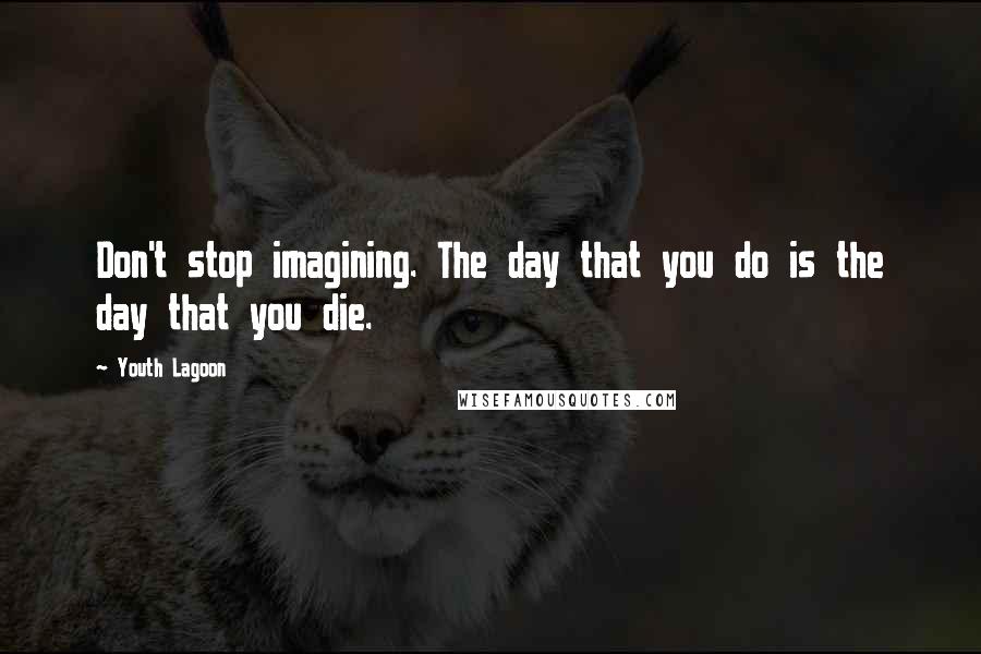 Youth Lagoon Quotes: Don't stop imagining. The day that you do is the day that you die.