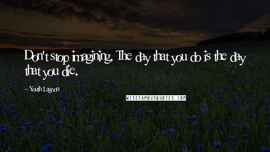 Youth Lagoon Quotes: Don't stop imagining. The day that you do is the day that you die.