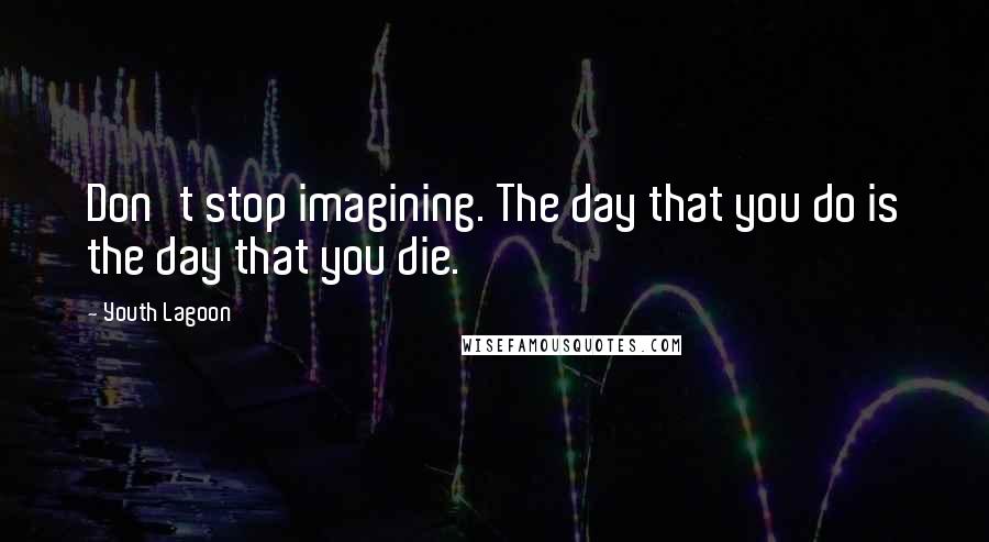 Youth Lagoon Quotes: Don't stop imagining. The day that you do is the day that you die.