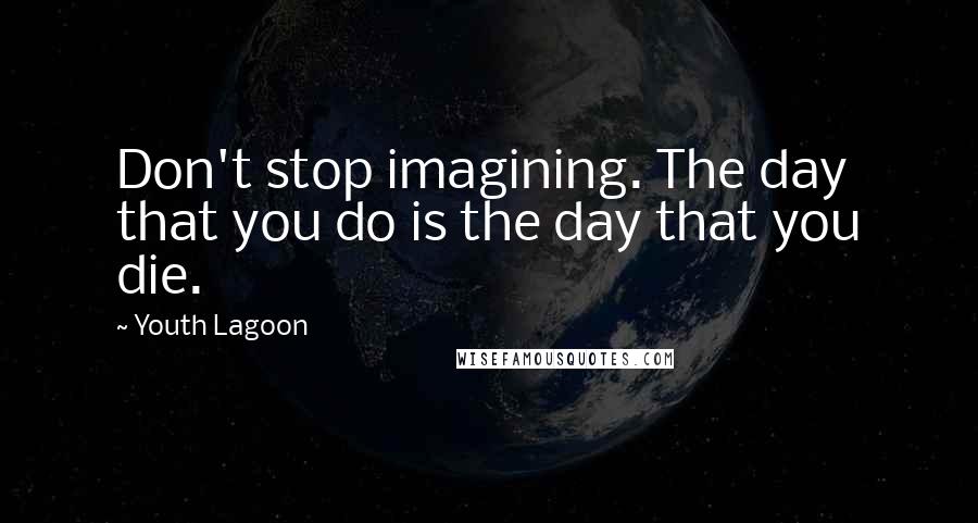 Youth Lagoon Quotes: Don't stop imagining. The day that you do is the day that you die.