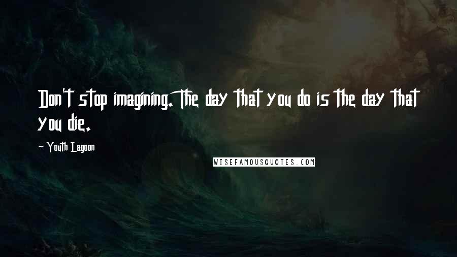 Youth Lagoon Quotes: Don't stop imagining. The day that you do is the day that you die.