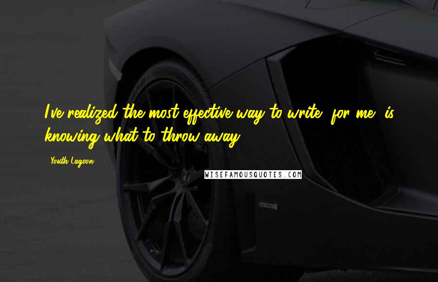 Youth Lagoon Quotes: I've realized the most effective way to write, for me, is knowing what to throw away.