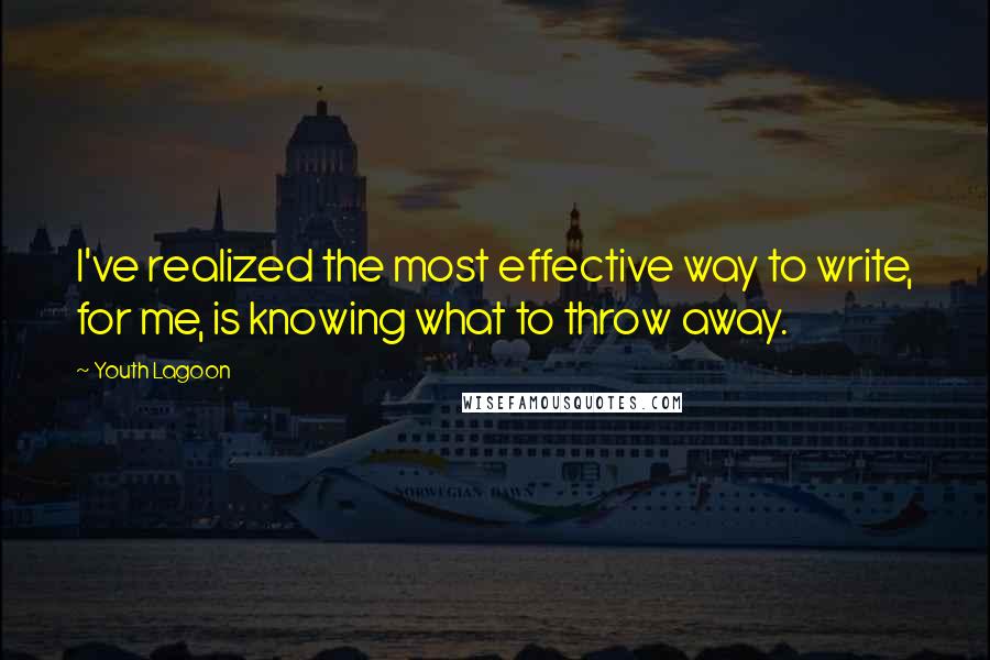 Youth Lagoon Quotes: I've realized the most effective way to write, for me, is knowing what to throw away.