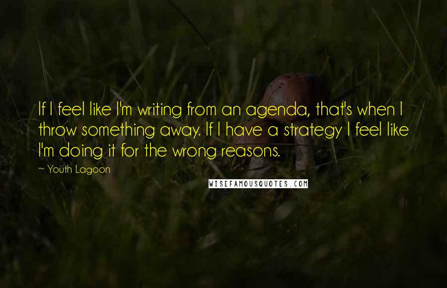 Youth Lagoon Quotes: If I feel like I'm writing from an agenda, that's when I throw something away. If I have a strategy I feel like I'm doing it for the wrong reasons.