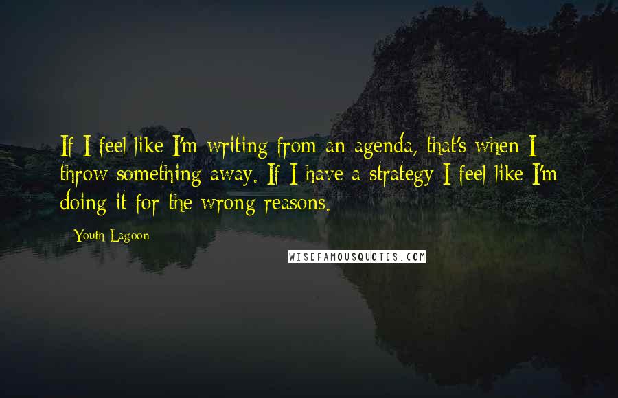 Youth Lagoon Quotes: If I feel like I'm writing from an agenda, that's when I throw something away. If I have a strategy I feel like I'm doing it for the wrong reasons.