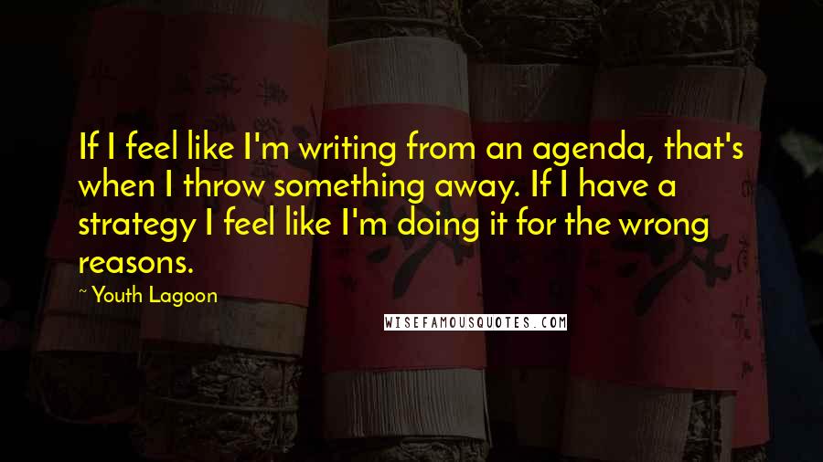 Youth Lagoon Quotes: If I feel like I'm writing from an agenda, that's when I throw something away. If I have a strategy I feel like I'm doing it for the wrong reasons.