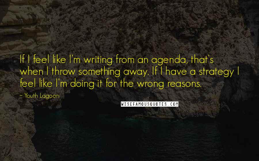 Youth Lagoon Quotes: If I feel like I'm writing from an agenda, that's when I throw something away. If I have a strategy I feel like I'm doing it for the wrong reasons.