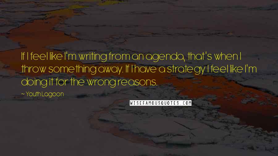 Youth Lagoon Quotes: If I feel like I'm writing from an agenda, that's when I throw something away. If I have a strategy I feel like I'm doing it for the wrong reasons.