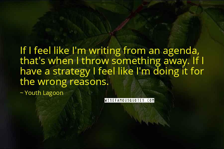 Youth Lagoon Quotes: If I feel like I'm writing from an agenda, that's when I throw something away. If I have a strategy I feel like I'm doing it for the wrong reasons.