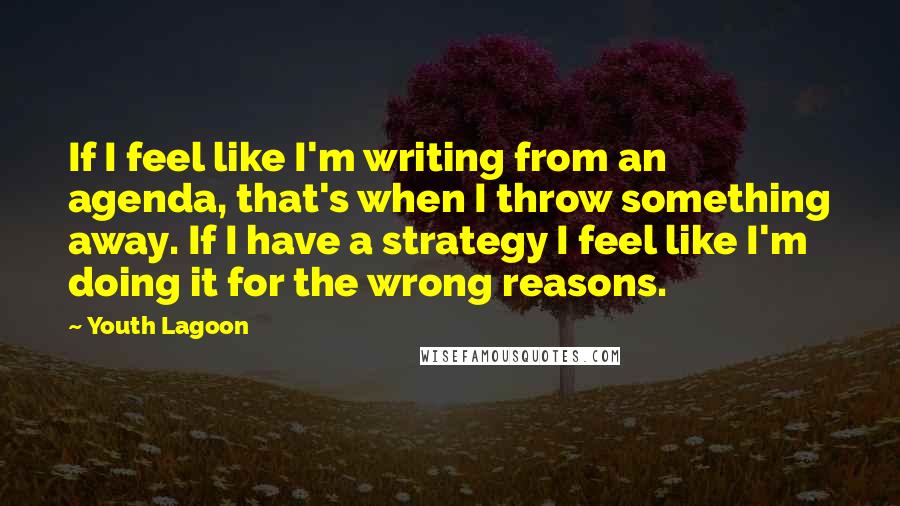 Youth Lagoon Quotes: If I feel like I'm writing from an agenda, that's when I throw something away. If I have a strategy I feel like I'm doing it for the wrong reasons.