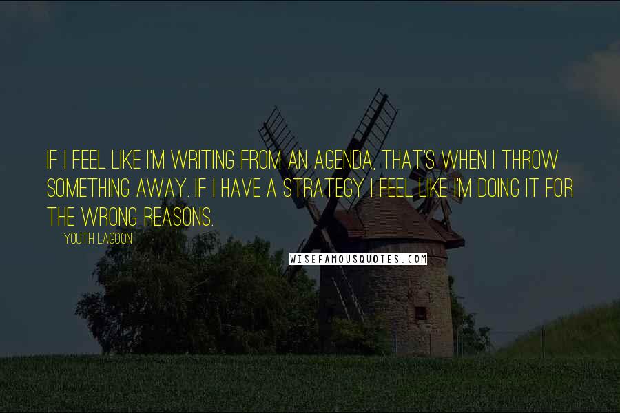 Youth Lagoon Quotes: If I feel like I'm writing from an agenda, that's when I throw something away. If I have a strategy I feel like I'm doing it for the wrong reasons.