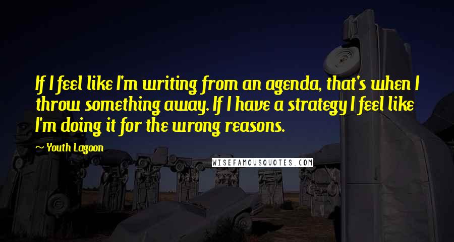 Youth Lagoon Quotes: If I feel like I'm writing from an agenda, that's when I throw something away. If I have a strategy I feel like I'm doing it for the wrong reasons.