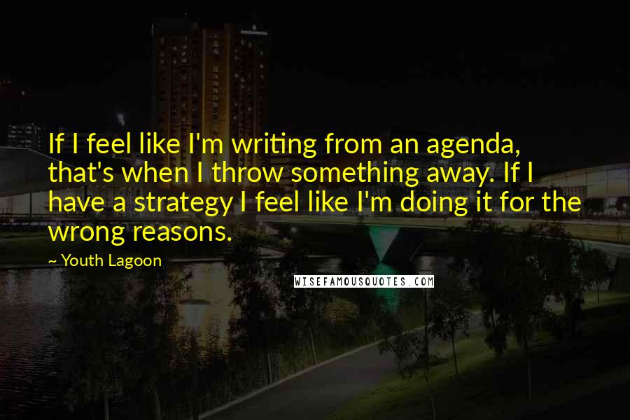 Youth Lagoon Quotes: If I feel like I'm writing from an agenda, that's when I throw something away. If I have a strategy I feel like I'm doing it for the wrong reasons.