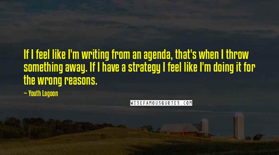 Youth Lagoon Quotes: If I feel like I'm writing from an agenda, that's when I throw something away. If I have a strategy I feel like I'm doing it for the wrong reasons.