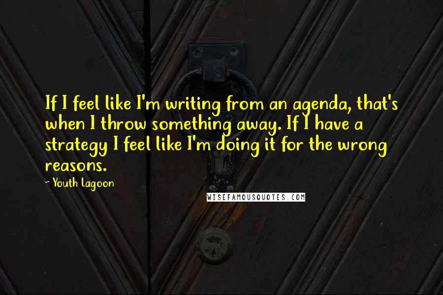 Youth Lagoon Quotes: If I feel like I'm writing from an agenda, that's when I throw something away. If I have a strategy I feel like I'm doing it for the wrong reasons.