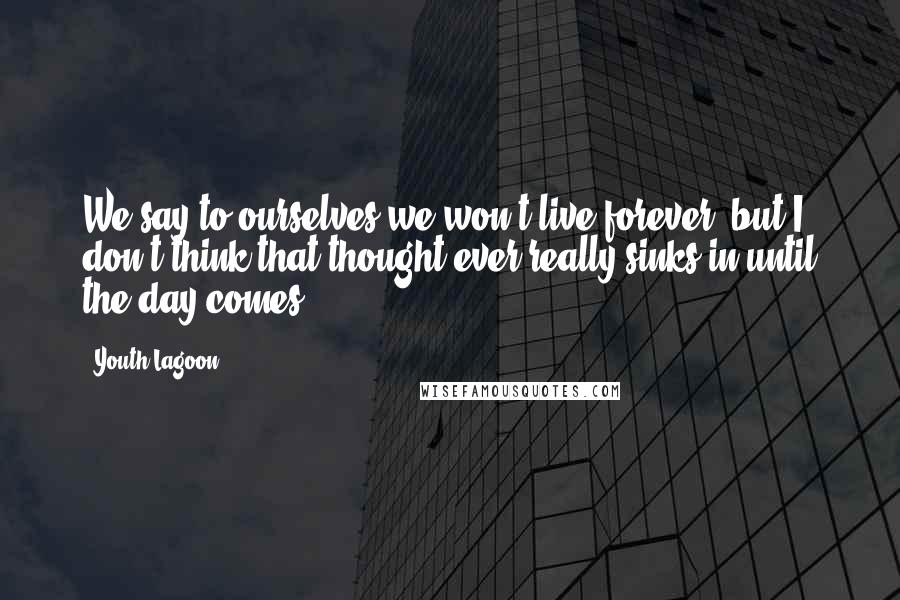 Youth Lagoon Quotes: We say to ourselves we won't live forever, but I don't think that thought ever really sinks in until the day comes.
