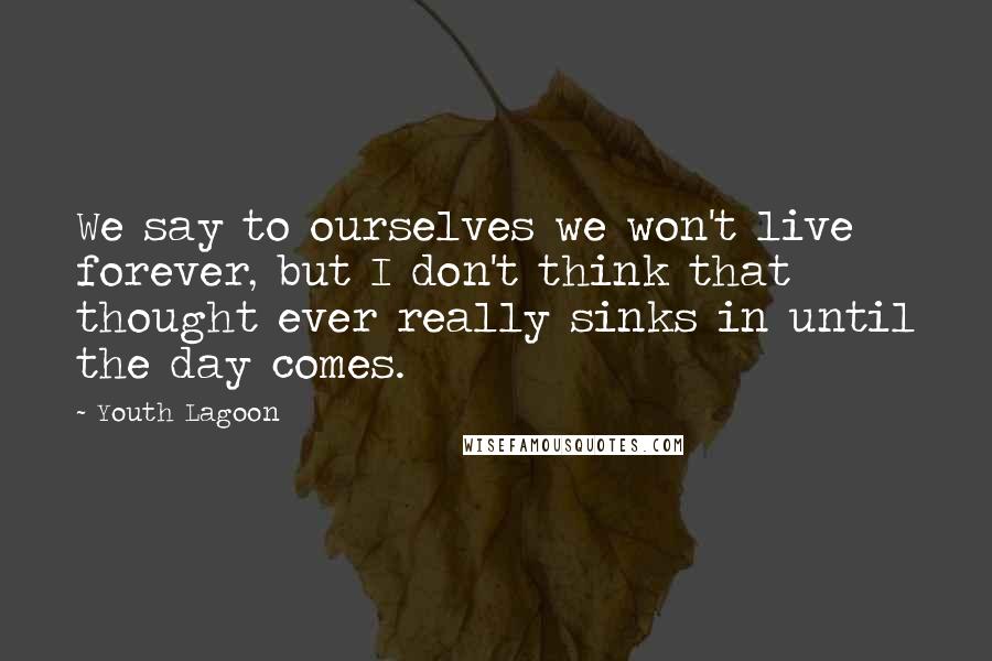 Youth Lagoon Quotes: We say to ourselves we won't live forever, but I don't think that thought ever really sinks in until the day comes.