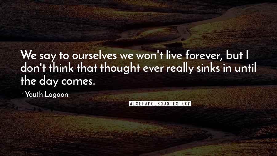 Youth Lagoon Quotes: We say to ourselves we won't live forever, but I don't think that thought ever really sinks in until the day comes.