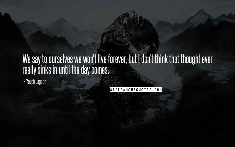 Youth Lagoon Quotes: We say to ourselves we won't live forever, but I don't think that thought ever really sinks in until the day comes.