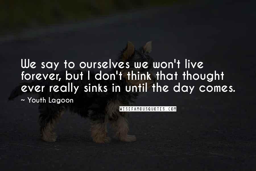 Youth Lagoon Quotes: We say to ourselves we won't live forever, but I don't think that thought ever really sinks in until the day comes.