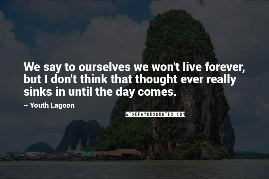 Youth Lagoon Quotes: We say to ourselves we won't live forever, but I don't think that thought ever really sinks in until the day comes.
