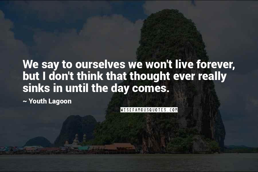 Youth Lagoon Quotes: We say to ourselves we won't live forever, but I don't think that thought ever really sinks in until the day comes.