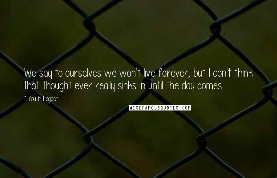 Youth Lagoon Quotes: We say to ourselves we won't live forever, but I don't think that thought ever really sinks in until the day comes.