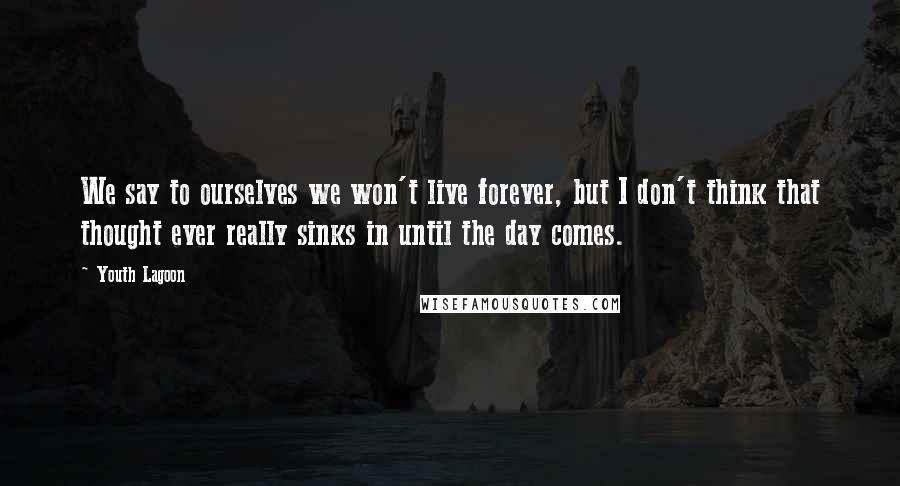 Youth Lagoon Quotes: We say to ourselves we won't live forever, but I don't think that thought ever really sinks in until the day comes.