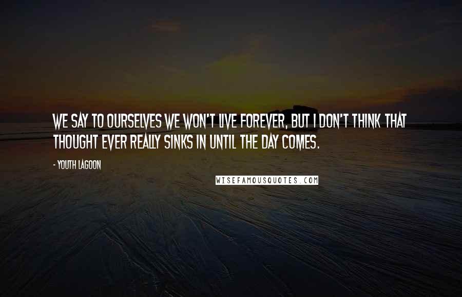 Youth Lagoon Quotes: We say to ourselves we won't live forever, but I don't think that thought ever really sinks in until the day comes.