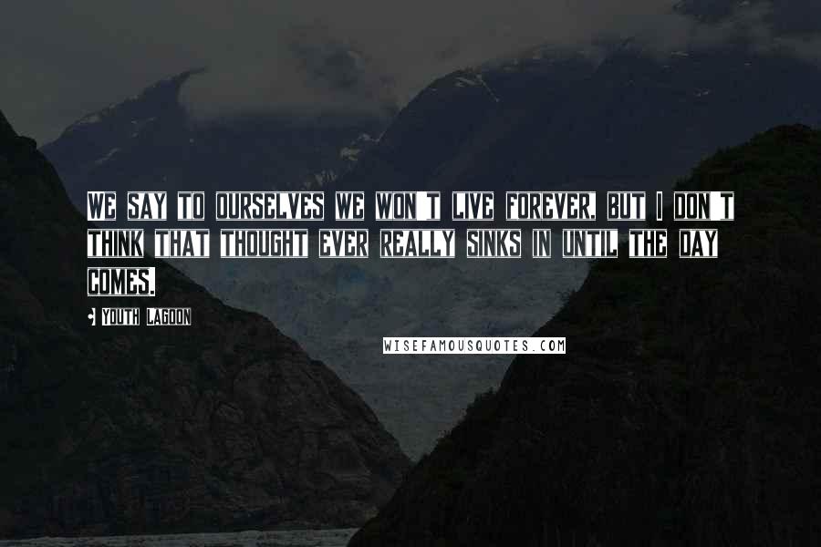 Youth Lagoon Quotes: We say to ourselves we won't live forever, but I don't think that thought ever really sinks in until the day comes.