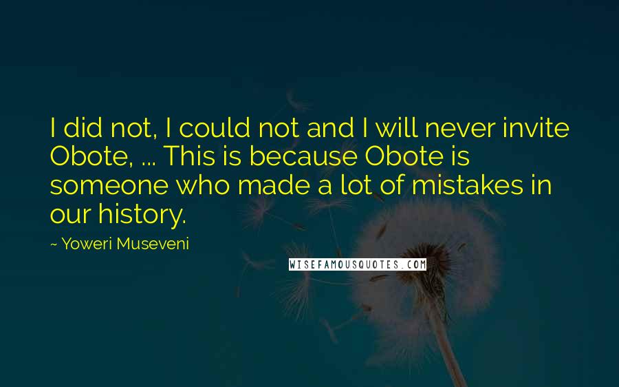 Yoweri Museveni Quotes: I did not, I could not and I will never invite Obote, ... This is because Obote is someone who made a lot of mistakes in our history.