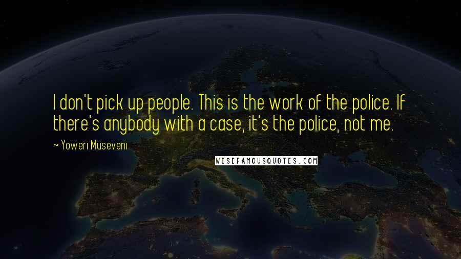 Yoweri Museveni Quotes: I don't pick up people. This is the work of the police. If there's anybody with a case, it's the police, not me.