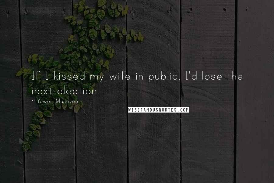 Yoweri Museveni Quotes: If I kissed my wife in public, I'd lose the next election.