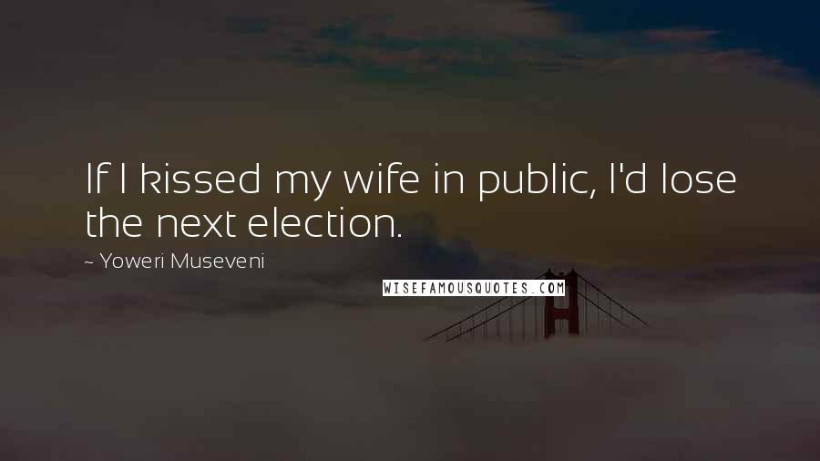 Yoweri Museveni Quotes: If I kissed my wife in public, I'd lose the next election.