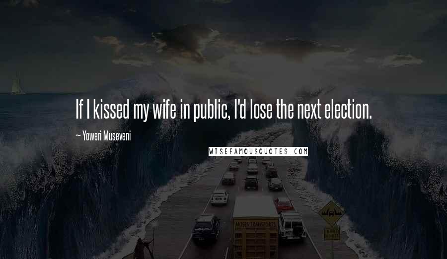 Yoweri Museveni Quotes: If I kissed my wife in public, I'd lose the next election.