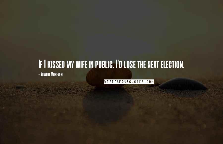 Yoweri Museveni Quotes: If I kissed my wife in public, I'd lose the next election.