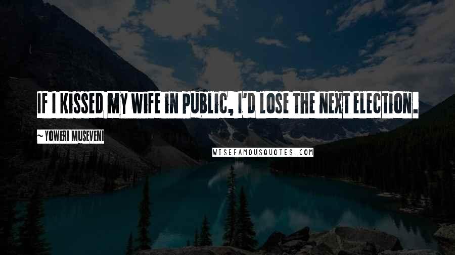 Yoweri Museveni Quotes: If I kissed my wife in public, I'd lose the next election.