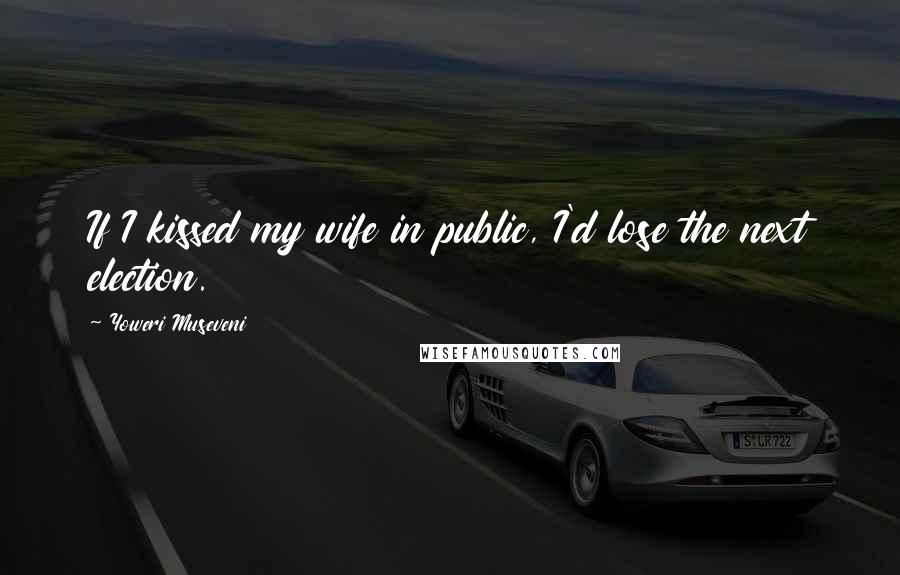 Yoweri Museveni Quotes: If I kissed my wife in public, I'd lose the next election.